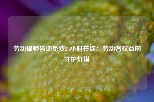 劳动律师咨询免费24小时在线：劳动者权益的守护灯塔