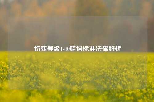  伤残等级1-10赔偿标准法律解析