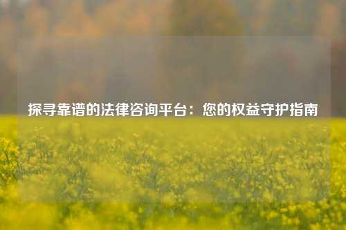探寻靠谱的法律咨询平台：您的权益守护指南