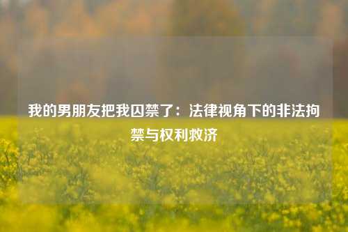 我的男朋友把我囚禁了：法律视角下的非法拘禁与权利救济
