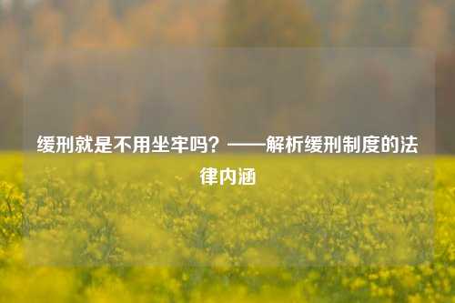 缓刑就是不用坐牢吗?——解析缓刑制度的法律内涵