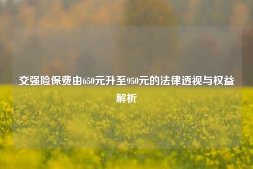 交强险保费由650元升至950元的法律透视与权益解析