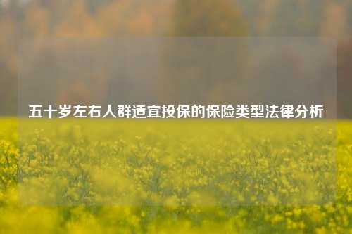 五十岁左右人群适宜投保的保险类型法律分析