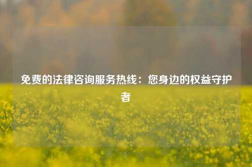 免费的法律咨询服务热线：您身边的权益守护者