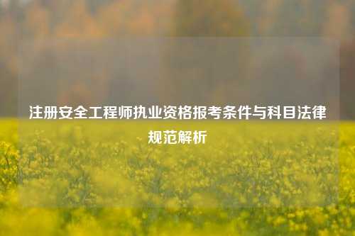 注册安全工程师执业资格报考条件与科目法律规范解析