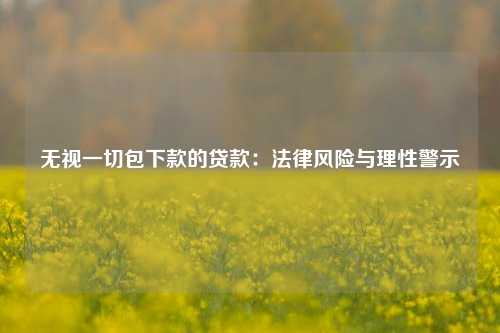 无视一切包下款的贷款：法律风险与理性警示