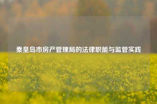 秦皇岛市房产管理局的法律职能与监管实践