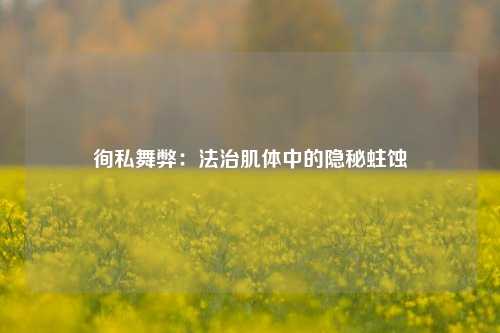 徇私舞弊：法治肌体中的隐秘蛀蚀