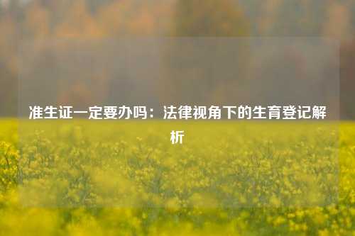 准生证一定要办吗：法律视角下的生育登记解析