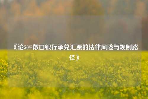 《论50%敞口银行承兑汇票的法律风险与规制路径》