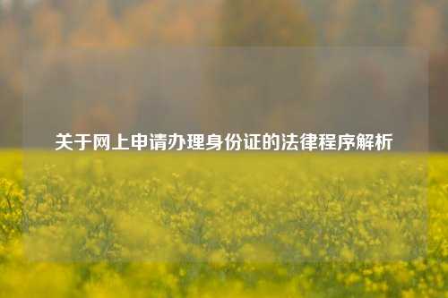 关于网上申请办理身份证的法律程序解析