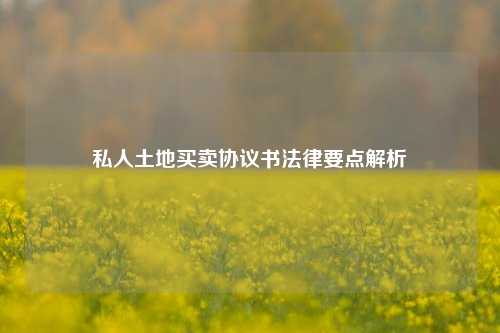 私人土地买卖协议书法律要点解析