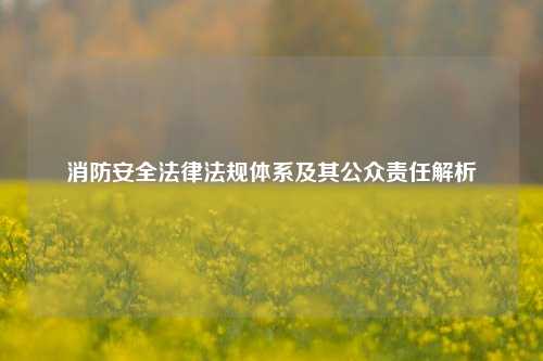 消防安全法律法规体系及其公众责任解析