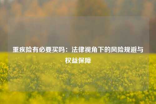 重疾险有必要买吗：法律视角下的风险规避与权益保障