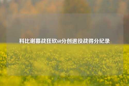 科比谢幕战狂砍60分创退役战得分纪录