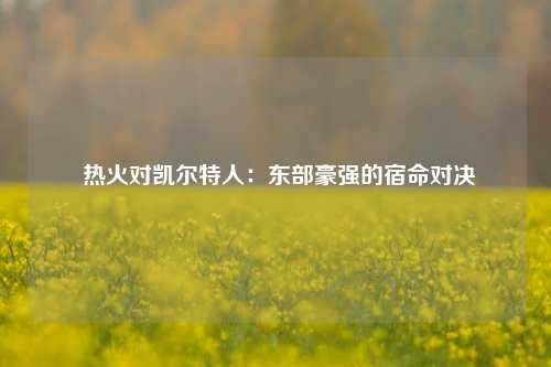  热火对凯尔特人：东部豪强的宿命对决