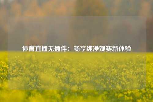 体育直播无插件：畅享纯净观赛新体验